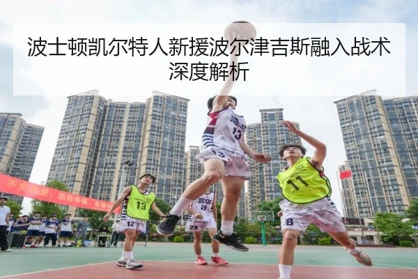 波士顿凯尔特人新援波尔津吉斯融入战术深度解析