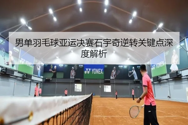 男单羽毛球亚运决赛石宇奇逆转关键点深度解析